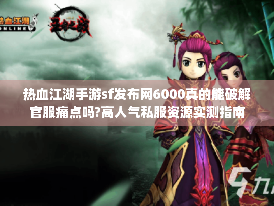 热血江湖手游sf发布网6000真的能破解官服痛点吗?高人气私服资源实测指南