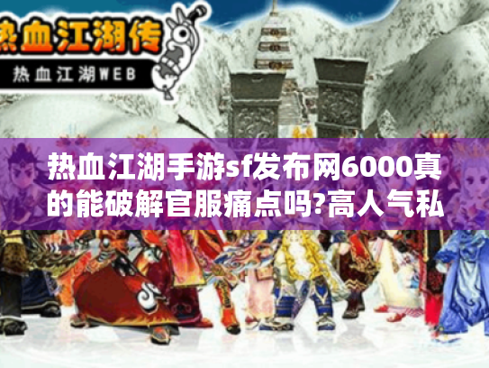 热血江湖手游sf发布网6000真的能破解官服痛点吗?高人气私服资源实测指南
