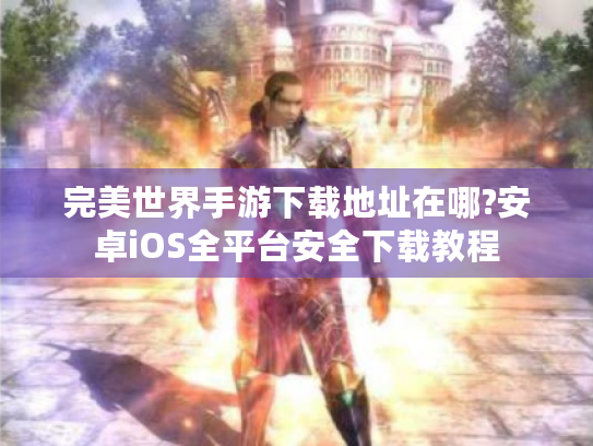 完美世界手游下载地址在哪?安卓iOS全平台安全下载教程 完美世界手游下载地址在哪?安卓iOS全平台安全下载教程