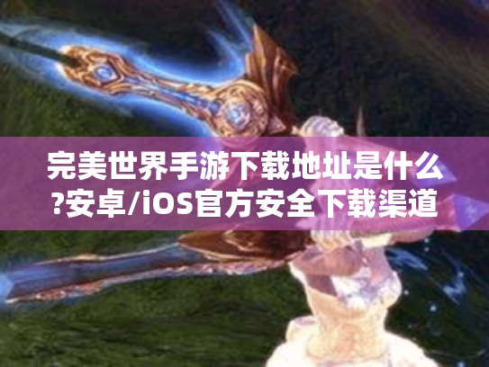完美世界手游下载地址是什么?安卓/iOS官方安全下载渠道全解析 完美世界手游下载地址是什么?安卓/iOS官方安全下载渠道全解析