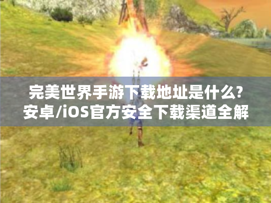 完美世界手游下载地址是什么?安卓/iOS官方安全下载渠道全解析 完美世界手游下载地址是什么?安卓/iOS官方安全下载渠道全解析