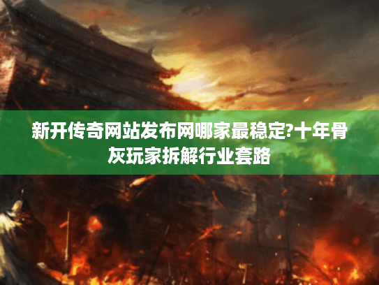 新开传奇网站发布网哪家最稳定?十年骨灰玩家拆解行业套路 新开传奇网站发布网哪家最稳定?十年骨灰玩家拆解行业套路