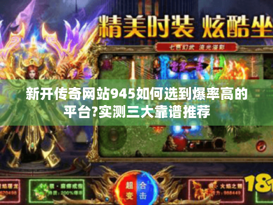 新开传奇网站945如何选到爆率高的平台?实测三大靠谱推荐 新开传奇网站945如何选到爆率高的平台?实测三大靠谱推荐