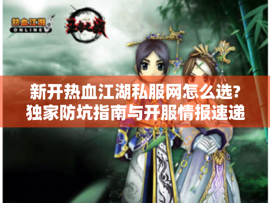 新开热血江湖私服网怎么选?独家防坑指南与开服情报速递