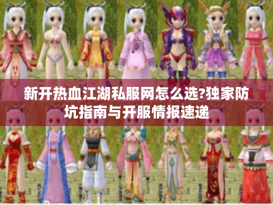 新开热血江湖私服网怎么选?独家防坑指南与开服情报速递