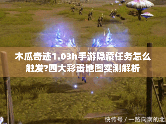 木瓜奇迹1.03h手游隐藏任务怎么触发?四大彩蛋地图实测解析