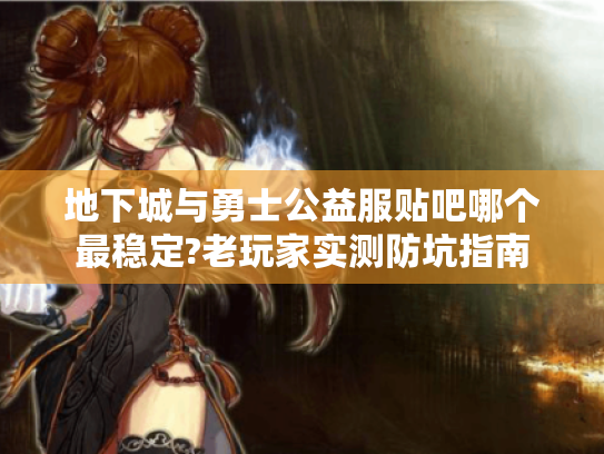 地下城与勇士公益服贴吧哪个最稳定?老玩家实测防坑指南 地下城与勇士公益服贴吧哪个最稳定?老玩家实测防坑指南
