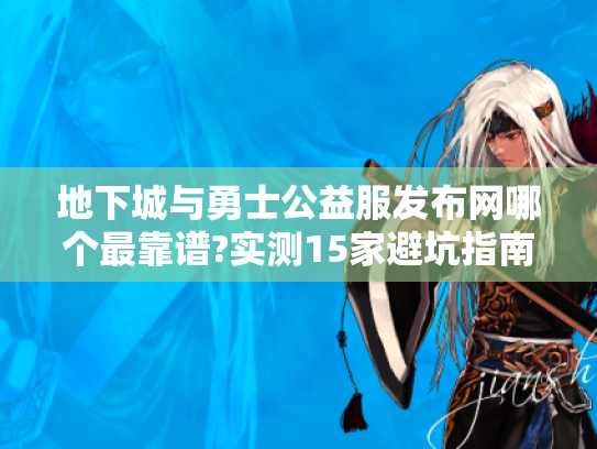地下城与勇士公益服发布网哪个最靠谱?实测15家避坑指南 地下城与勇士公益服发布网哪个最靠谱?实测15家避坑指南