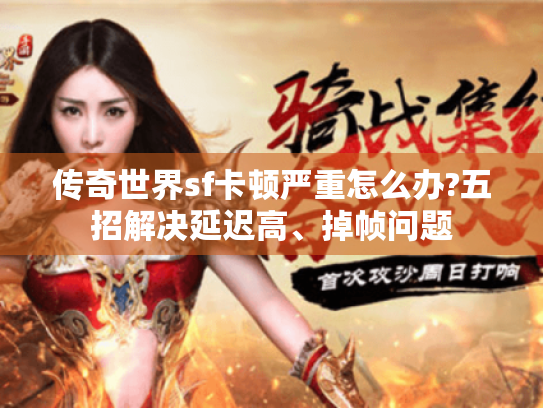 传奇世界sf卡顿严重怎么办?五招解决延迟高、掉帧问题 传奇世界sf卡顿严重怎么办?五招解决延迟高、掉帧问题