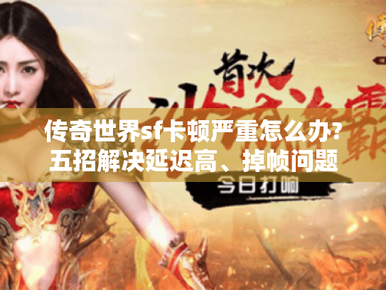 传奇世界sf卡顿严重怎么办?五招解决延迟高、掉帧问题 传奇世界sf卡顿严重怎么办?五招解决延迟高、掉帧问题