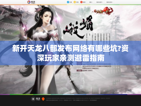 新开天龙八部发布网络有哪些坑?资深玩家亲测避雷指南 新开天龙八部发布网络有哪些坑?资深玩家亲测避雷指南