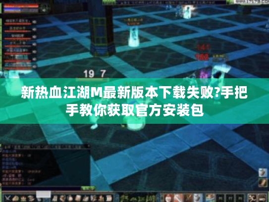 新热血江湖M最新版本下载失败?手把手教你获取官方安装包 新热血江湖M最新版本下载失败?手把手教你获取官方安装包