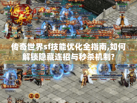 传奇世界sf技能优化全指南,如何解锁隐藏连招与秒杀机制? 传奇世界sf技能优化全指南,如何解锁隐藏连招与秒杀机制?