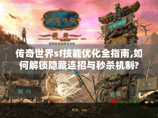 传奇世界sf技能优化全指南,如何解锁隐藏连招与秒杀机制? 传奇世界sf技能优化全指南,如何解锁隐藏连招与秒杀机制?