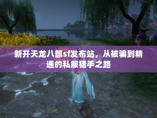 新开天龙八部sf发布站,从被骗到精通的私服猎手之路 新开天龙八部sf发布站,从被骗到精通的私服猎手之路