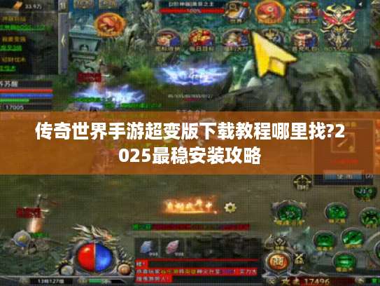 传奇世界手游超变版下载教程哪里找?2025最稳安装攻略 传奇世界手游超变版下载教程哪里找?2025最稳安装攻略