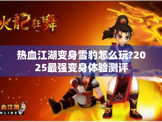 热血江湖变身雪豹怎么玩?2025最强变身体验测评