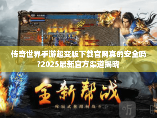 传奇世界手游超变版下载官网真的安全吗?2025最新官方渠道揭晓 传奇世界手游超变版下载官网真的安全吗?2025最新官方渠道揭晓