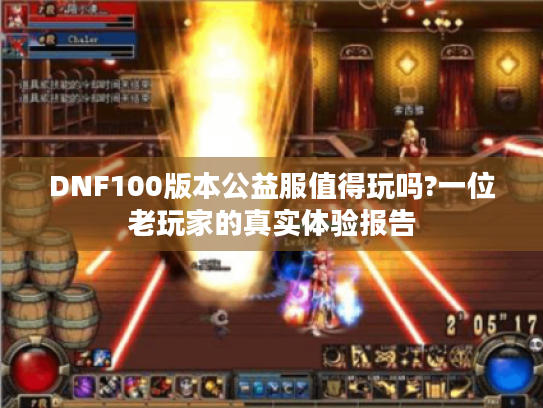 DNF100版本公益服值得玩吗?一位老玩家的真实体验报告 DNF100版本公益服值得玩吗?一位老玩家的真实体验报告