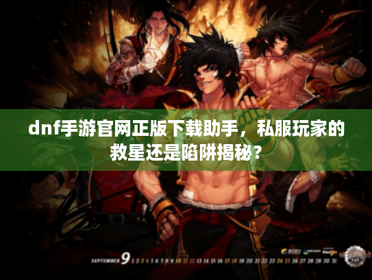 dnf手游官网正版下载助手,私服玩家的救星还是陷阱揭秘? dnf手游官网正版下载助手,私服玩家的救星还是陷阱揭秘?