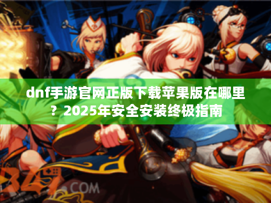 dnf手游官网正版下载苹果版在哪里?2025年安全安装终极指南 dnf手游官网正版下载苹果版在哪里?2025年安全安装终极指南