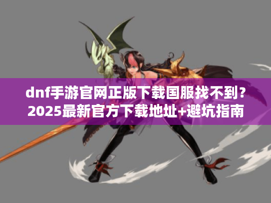 dnf手游官网正版下载国服找不到?2025最新官方下载地址+避坑指南 dnf手游官网正版下载国服找不到?2025最新官方下载地址+避坑指南