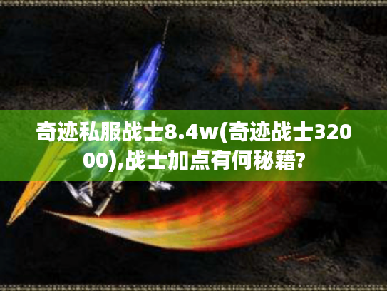 奇迹私服战士8.4w(奇迹战士32000),战士加点有何秘籍? 奇迹私服战士8.4w(奇迹战士32000),战士加点有何秘籍?