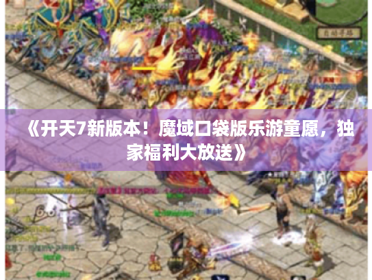 《开天7新版本!魔域口袋版乐游童愿,独家福利大放送》 《开天7新版本!魔域口袋版乐游童愿,独家福利大放送》