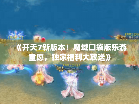 《开天7新版本!魔域口袋版乐游童愿,独家福利大放送》 《开天7新版本!魔域口袋版乐游童愿,独家福利大放送》