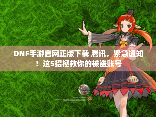 DNF手游官网正版下载 腾讯,紧急通知!这5招拯救你的被盗账号 DNF手游官网正版下载 腾讯,紧急通知!这5招拯救你的被盗账号