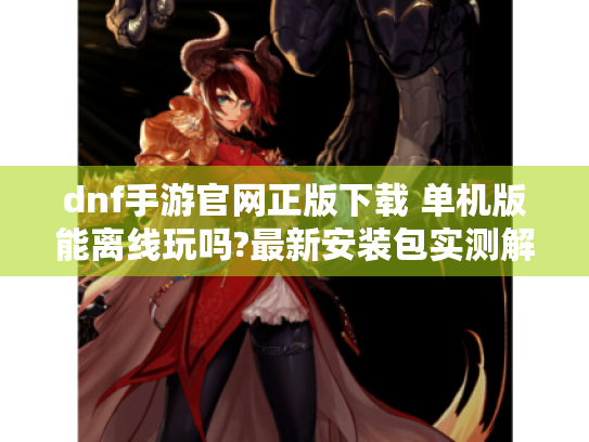 dnf手游官网正版下载 单机版能离线玩吗?最新安装包实测解析 dnf手游官网正版下载 单机版能离线玩吗?最新安装包实测解析