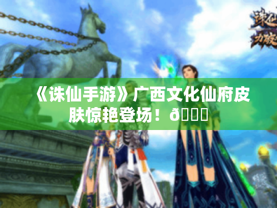 《诛仙手游》广西文化仙府皮肤惊艳登场!🌟 《诛仙手游》广西文化仙府皮肤惊艳登场!🌟