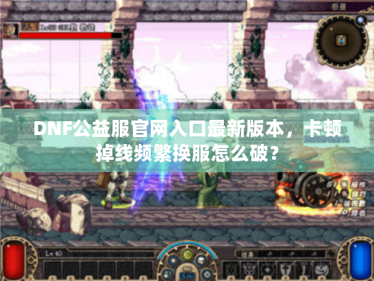 DNF公益服官网入口最新版本,卡顿掉线频繁换服怎么破? DNF公益服官网入口最新版本,卡顿掉线频繁换服怎么破?