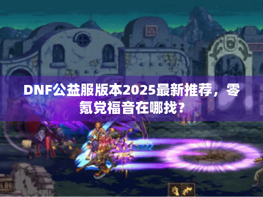 DNF公益服版本2025最新推荐,零氪党福音在哪找? DNF公益服版本2025最新推荐,零氪党福音在哪找?