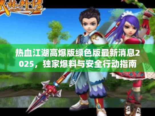 热血江湖高爆版绿色版最新消息2025,独家爆料与安全行动指南 热血江湖高爆版绿色版最新消息2025,独家爆料与安全行动指南
