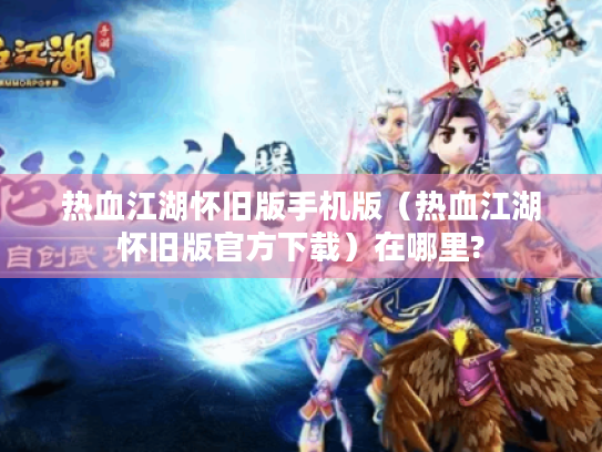热血江湖怀旧版手机版(热血江湖怀旧版官方下载)在哪里? 热血江湖怀旧版手机版(热血江湖怀旧版官方下载)在哪里?