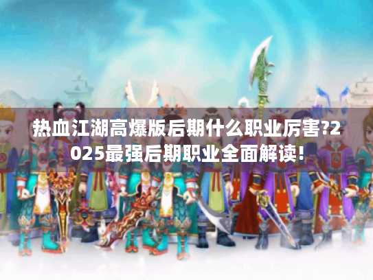 热血江湖高爆版后期什么职业厉害?2025最强后期职业全面解读! 热血江湖高爆版后期什么职业厉害?2025最强后期职业全面解读!