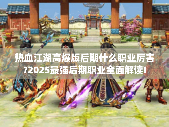 热血江湖高爆版后期什么职业厉害?2025最强后期职业全面解读! 热血江湖高爆版后期什么职业厉害?2025最强后期职业全面解读!