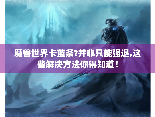 魔兽世界卡蓝条?并非只能强退,这些解决方法你得知道! 魔兽世界卡蓝条?并非只能强退,这些解决方法你得知道!