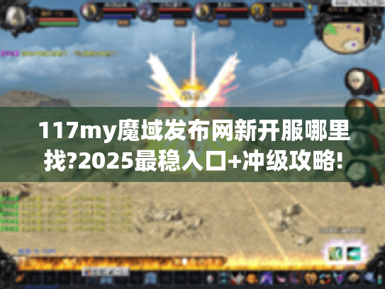 117my魔域发布网新开服哪里找?2025最稳入口+冲级攻略! 117my魔域发布网新开服哪里找?2025最稳入口+冲级攻略!