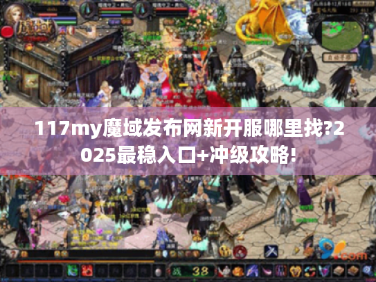 117my魔域发布网新开服哪里找?2025最稳入口+冲级攻略! 117my魔域发布网新开服哪里找?2025最稳入口+冲级攻略!