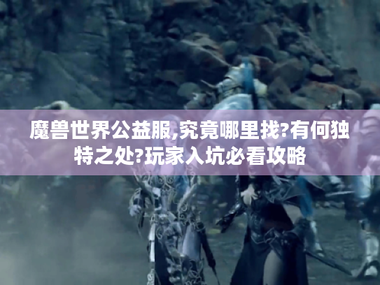 魔兽世界公益服,究竟哪里找?有何独特之处?玩家入坑必看攻略 魔兽世界公益服,究竟哪里找?有何独特之处?玩家入坑必看攻略