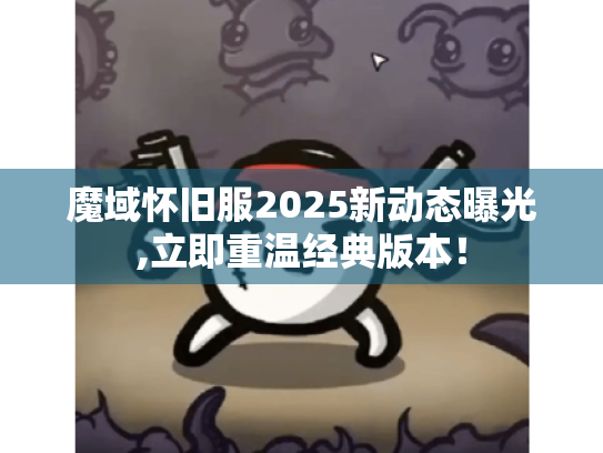 魔域怀旧服2025新动态曝光,立即重温经典版本! 魔域怀旧服2025新动态曝光,立即重温经典版本!