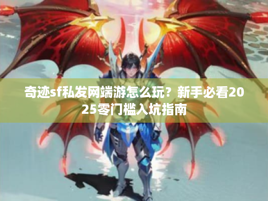 奇迹sf私发网端游怎么玩?新手必看2025零门槛入坑指南 奇迹sf私发网端游怎么玩?新手必看2025零门槛入坑指南