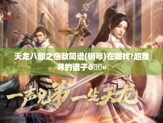 天龙八部之宿敌简谱(钢琴)在哪找?超难寻的谱子😫 天龙八部之宿敌简谱(钢琴)在哪找?超难寻的谱子😫