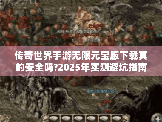 传奇世界手游无限元宝版下载真的安全吗?2025年实测避坑指南