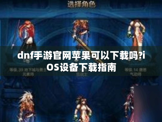 dnf手游官网苹果可以下载吗?iOS设备下载指南