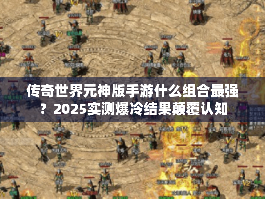传奇世界元神版手游什么组合最强?2025实测爆冷结果颠覆认知 传奇世界元神版手游什么组合最强?2025实测爆冷结果颠覆认知