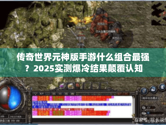 传奇世界元神版手游什么组合最强?2025实测爆冷结果颠覆认知 传奇世界元神版手游什么组合最强?2025实测爆冷结果颠覆认知