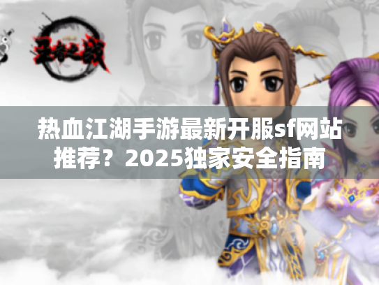 热血江湖手游最新开服sf网站推荐?2025独家安全指南 热血江湖手游最新开服sf网站推荐?2025独家安全指南